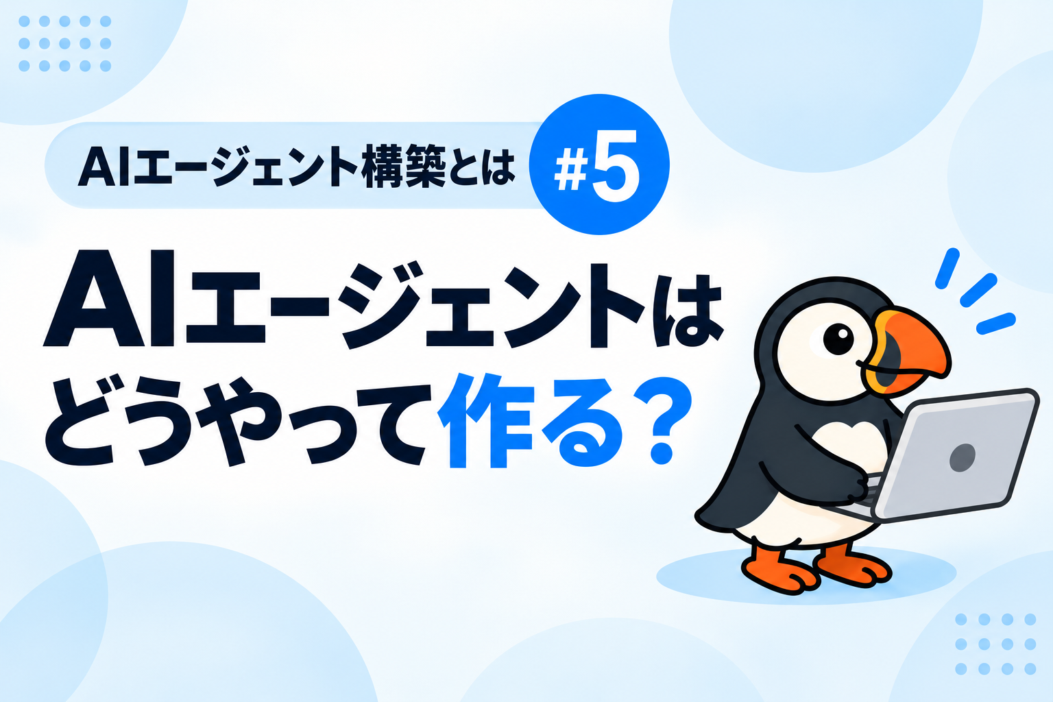 【AIエージェント構築とは #5】AIエージェントはどうやって作る？