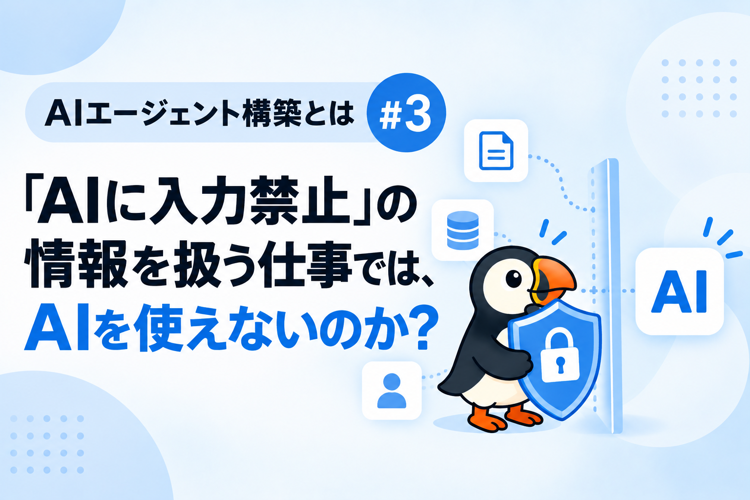 【AIエージェント構築とは #3】「AIに入力禁止」の情報を扱う仕事では、AIを使えないのか？